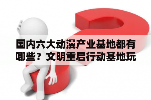 国内六大动漫产业基地都有哪些？文明重启行动基地玩法？