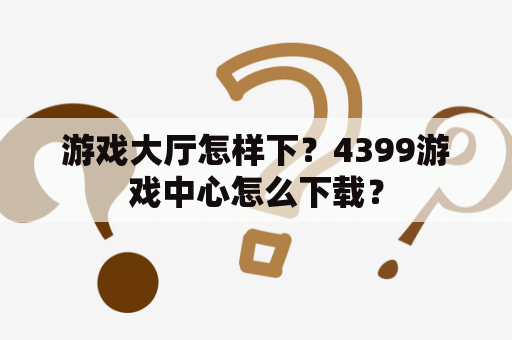 游戏大厅怎样下？4399游戏中心怎么下载？