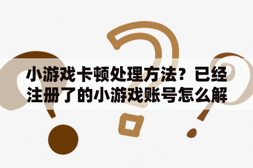 小游戏卡顿处理方法？已经注册了的小游戏账号怎么解除？