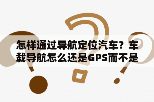 怎样通过导航定位汽车？车载导航怎么还是GPS而不是北斗？