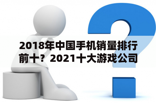 2018年中国手机销量排行前十？2021十大游戏公司排名？