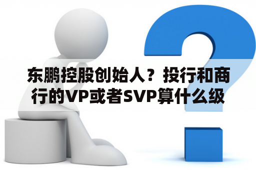 东鹏控股创始人？投行和商行的VP或者SVP算什么级别的title？