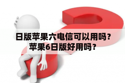 日版苹果六电信可以用吗？苹果6日版好用吗？