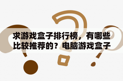 求游戏盒子排行榜，有哪些比较推荐的？电脑游戏盒子排行是怎样的？