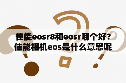 佳能eosr8和eosr哪个好？佳能相机eos是什么意思呢？