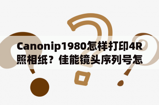 Canonip1980怎样打印4R照相纸？佳能镜头序列号怎样识别？