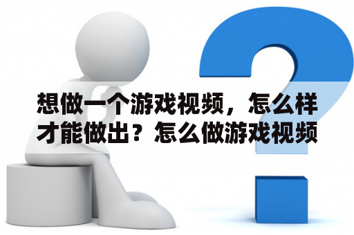 想做一个游戏视频，怎么样才能做出？怎么做游戏视频？