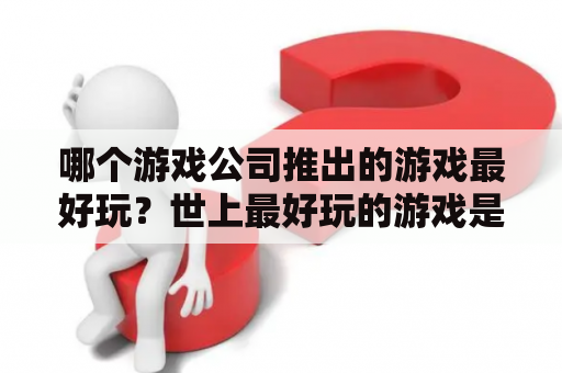 哪个游戏公司推出的游戏最好玩？世上最好玩的游戏是什么呢？