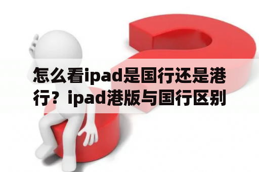 怎么看ipad是国行还是港行？ipad港版与国行区别？