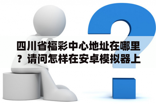 四川省福彩中心地址在哪里？请问怎样在安卓模拟器上面登陆vivo游戏账号？