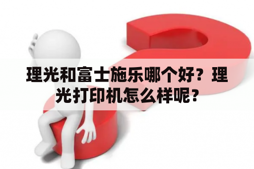 理光和富士施乐哪个好？理光打印机怎么样呢？