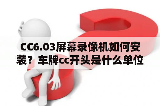 CC6.03屏幕录像机如何安装？车牌cc开头是什么单位？