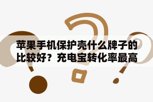 苹果手机保护壳什么牌子的比较好？充电宝转化率最高的是那些牌子？