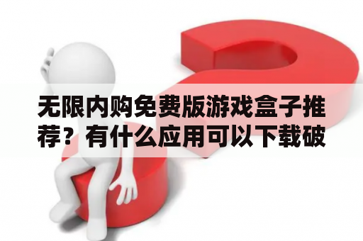 无限内购免费版游戏盒子推荐？有什么应用可以下载破解版的游戏？