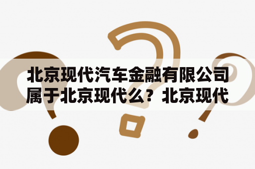 北京现代汽车金融有限公司属于北京现代么？北京现代汽车总部入职待遇？