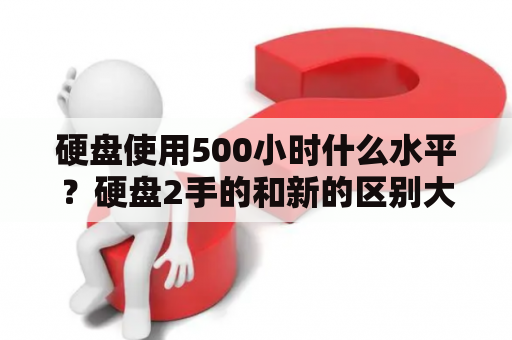 硬盘使用500小时什么水平？硬盘2手的和新的区别大吗？