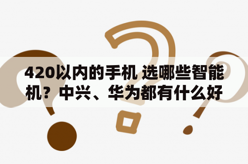 420以内的手机 选哪些智能机？中兴、华为都有什么好的机型推荐？百立丰T588有么？