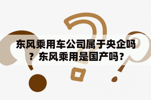 东风乘用车公司属于央企吗？东风乘用是国产吗？