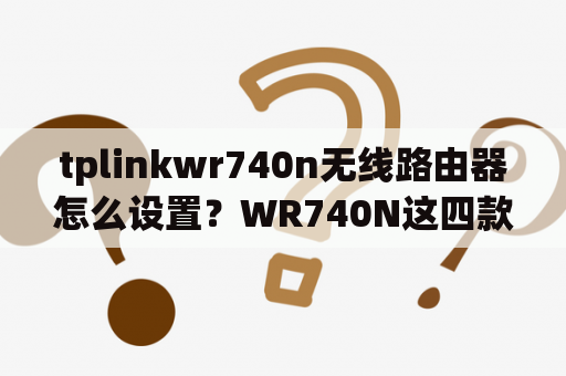 tplinkwr740n无线路由器怎么设置？WR740N这四款无线路由器到底哪个好啊？综合对比下，谢谢了？