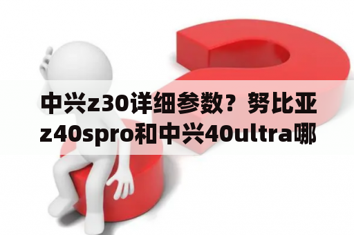 中兴z30详细参数？努比亚z40spro和中兴40ultra哪个好？