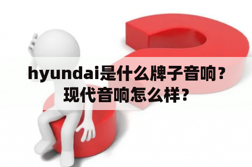 hyundai是什么牌子音响？现代音响怎么样？