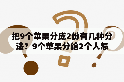 把9个苹果分成2份有几种分法？9个苹果分给2个人怎么分？