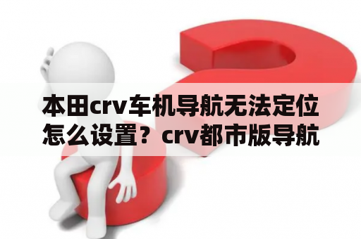 本田crv车机导航无法定位怎么设置？crv都市版导航怎样与手机互联？