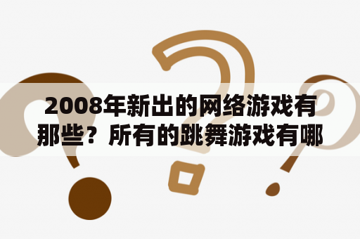 2008年新出的网络游戏有那些？所有的跳舞游戏有哪些？