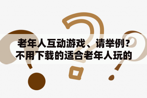 老年人互动游戏、请举例？不用下载的适合老年人玩的游戏？