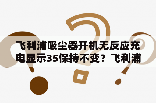 飞利浦吸尘器开机无反应充电显示35保持不变？飞利浦吸尘器可以直接插电吗？