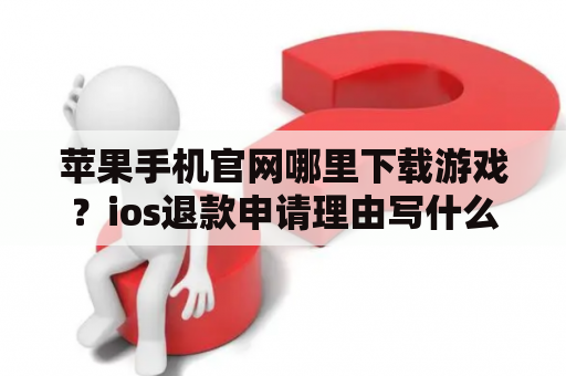 苹果手机官网哪里下载游戏？ios退款申请理由写什么能通过？