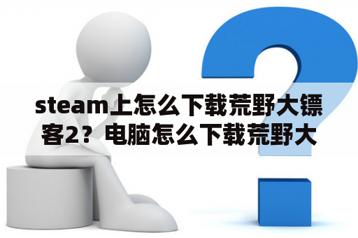 steam上怎么下载荒野大镖客2？电脑怎么下载荒野大镖客？