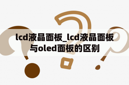 lcd液晶面板_lcd液晶面板与oled面板的区别