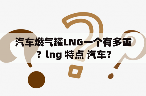 汽车燃气罐LNG一个有多重？lng 特点 汽车？