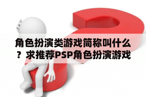 角色扮演类游戏简称叫什么？求推荐PSP角色扮演游戏RPG？