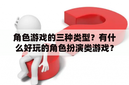 角色游戏的三种类型？有什么好玩的角色扮演类游戏？