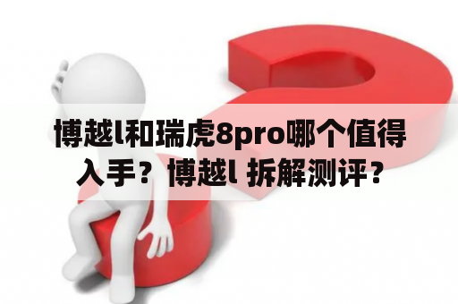 博越l和瑞虎8pro哪个值得入手？博越l 拆解测评？