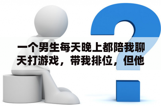 一个男生每天晚上都陪我聊天打游戏，带我排位，但他有女朋友，这什么意思我也怎么办？适合男生晚上玩的游戏