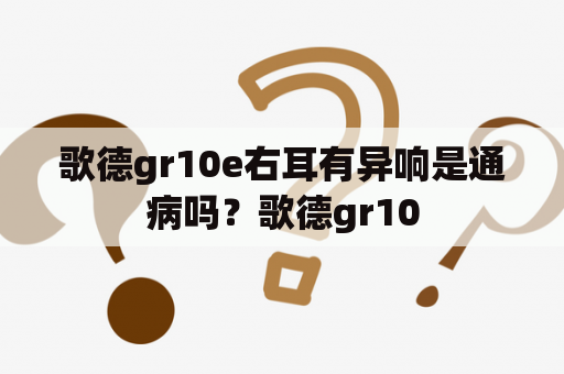 歌德gr10e右耳有异响是通病吗？歌德gr10