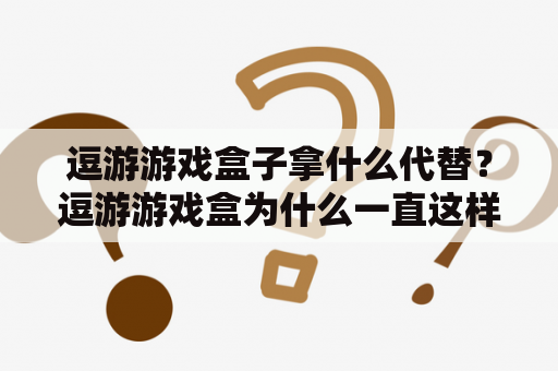 逗游游戏盒子拿什么代替？逗游游戏盒为什么一直这样?重下也不管用？