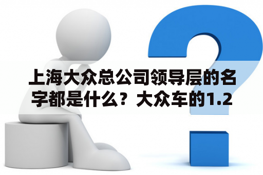 上海大众总公司领导层的名字都是什么？大众车的1.2T发动机到底好不好？