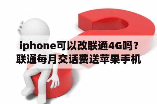 iphone可以改联通4G吗？联通每月交话费送苹果手机叫什么套餐？