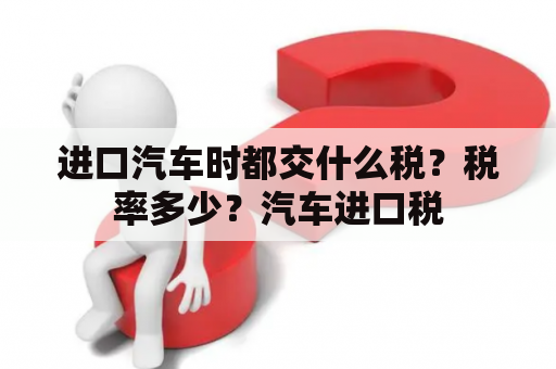 进口汽车时都交什么税？税率多少？汽车进口税