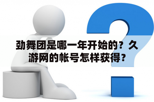 劲舞团是哪一年开始的？久游网的帐号怎样获得？