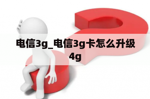 电信3g_电信3g卡怎么升级4g