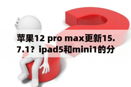 苹果12 pro max更新15.7.1？ipad5和mini1的分别哪一年推出？