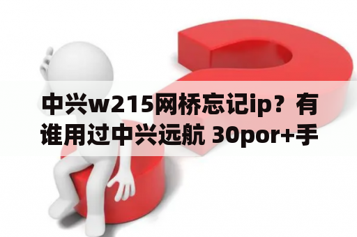 中兴w215网桥忘记ip？有谁用过中兴远航 30por+手机，怎样？