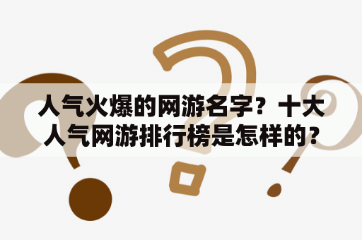 人气火爆的网游名字？十大人气网游排行榜是怎样的？那个网游最受欢迎？