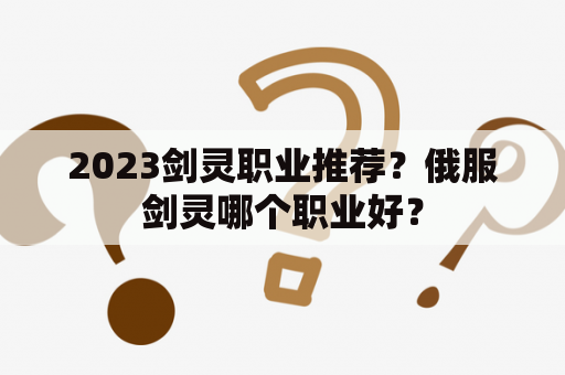 2023剑灵职业推荐？俄服剑灵哪个职业好？