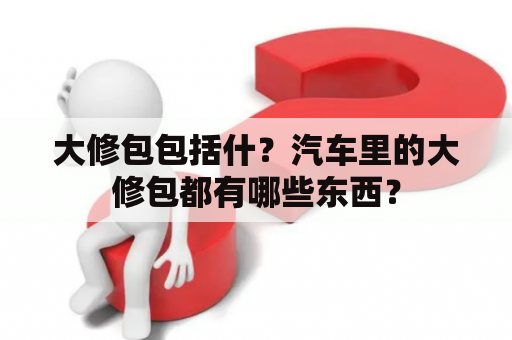 大修包包括什？汽车里的大修包都有哪些东西？